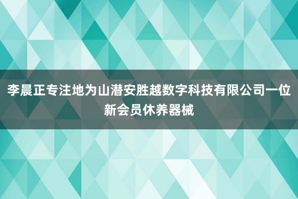 李晨正专注地为山潜安胜越数字科技有限公司一位新会员休养器械
