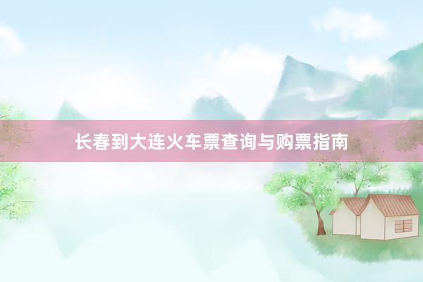 长春到大连火车票查询与购票指南