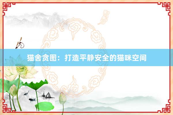 猫舍贪图：打造平静安全的猫咪空间