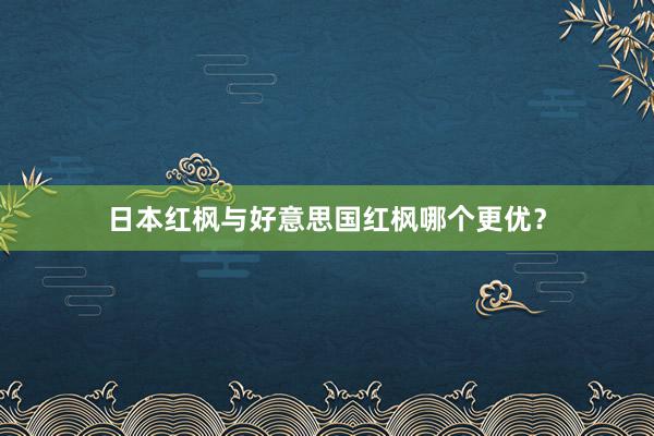 日本红枫与好意思国红枫哪个更优？