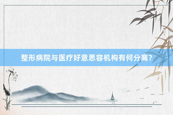 整形病院与医疗好意思容机构有何分离？