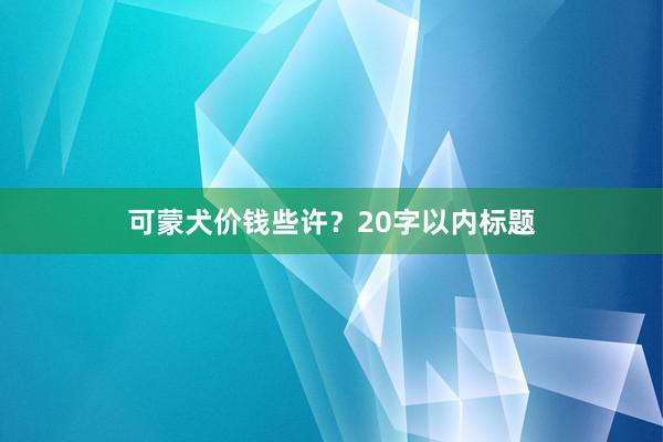 可蒙犬价钱些许？20字以内标题