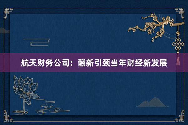 航天财务公司:翻新引颈当年财经新发展